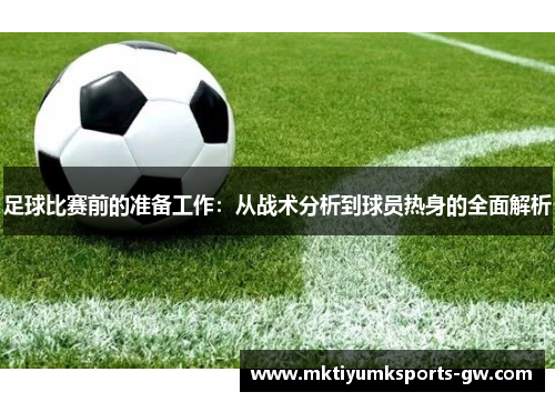 足球比赛前的准备工作：从战术分析到球员热身的全面解析