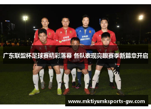 广东联盟杯足球赛精彩落幕 各队表现亮眼赛季新篇章开启