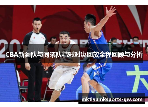 CBA新疆队与同曦队精彩对决回放全程回顾与分析