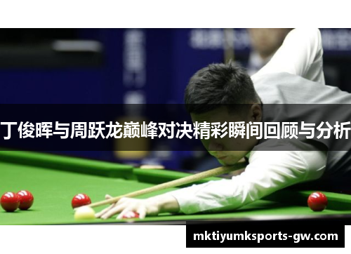 丁俊晖与周跃龙巅峰对决精彩瞬间回顾与分析