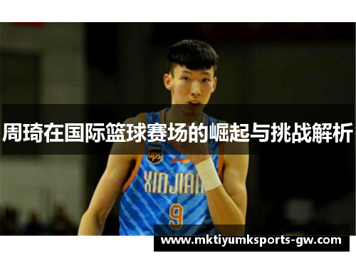 周琦在国际篮球赛场的崛起与挑战解析